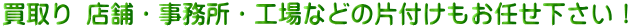 買取り 店舗・事務所・工場などの片付けもお任せ下さい！