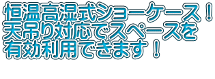 恒温高湿式ショーケース！ 天吊り対応でスペースを 有効利用できます！          