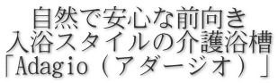   自然で安心な前向き 入浴スタイルの介護浴槽 「Adagio（アダージオ）」